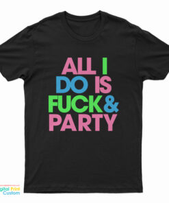 All I Do Is Fuck And Party T-Shirt