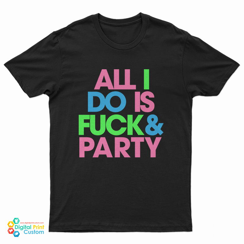 All I Do Is Fuck And Party T-Shirt
