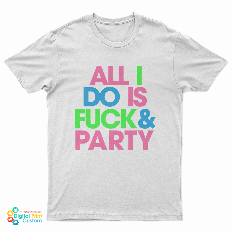 All I Do Is Fuck And Party T-Shirt