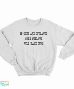 If Guns Are Outlawed Only Outlaws Will Have Guns Sweatshirt