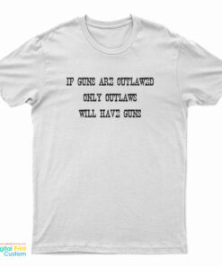 If Guns Are Outlawed Only Outlaws Will Have Guns T-Shirt