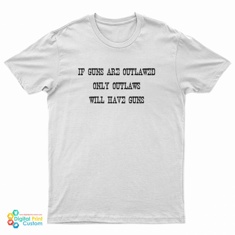 If Guns Are Outlawed Only Outlaws Will Have Guns T-Shirt