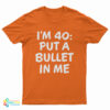 I’m 40 Put A Bullet In Me T-Shirt