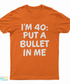 I’m 40 Put A Bullet In Me T-Shirt