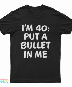 I’m 40 Put A Bullet In Me T-Shirt