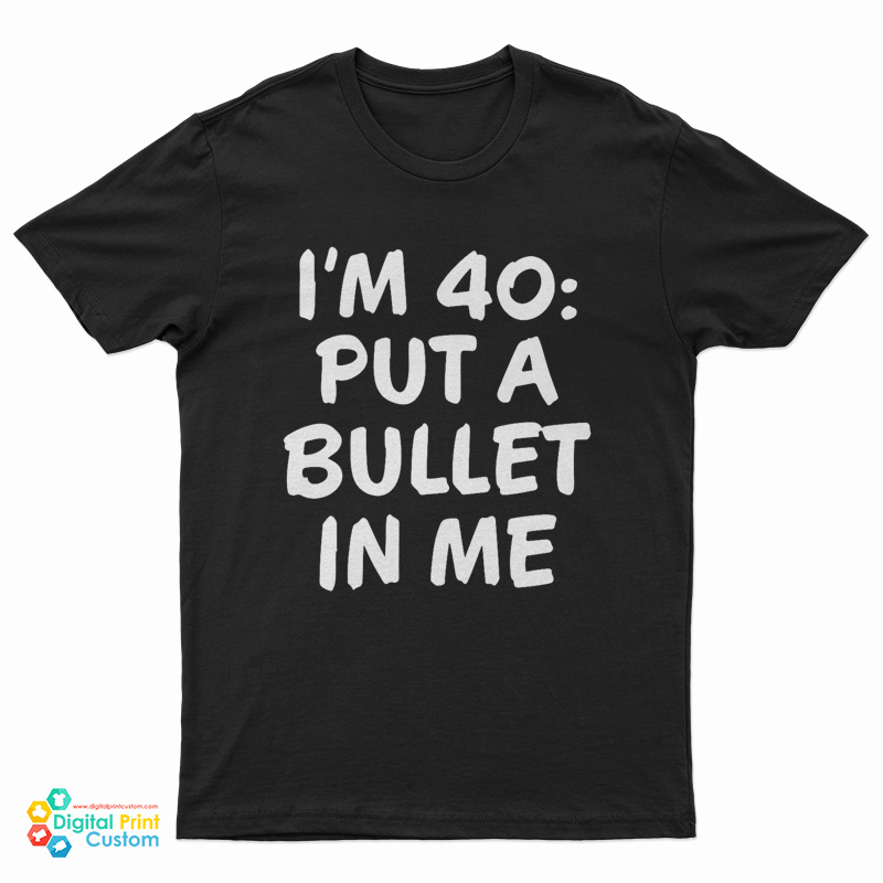 I’m 40 Put A Bullet In Me T-Shirt