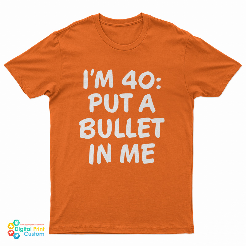 I’m 40 Put A Bullet In Me T-Shirt