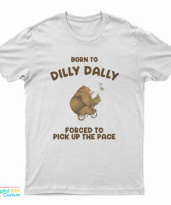 Born To Dilly Dally Forced To Pick Up The Pace Bear T-Shirt