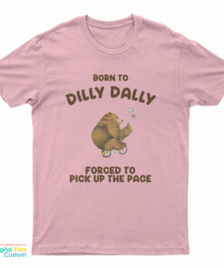 Born To Dilly Dally Forced To Pick Up The Pace Bear T-Shirt