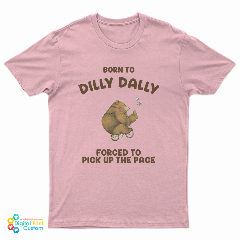 Born To Dilly Dally Forced To Pick Up The Pace Bear T-Shirt
