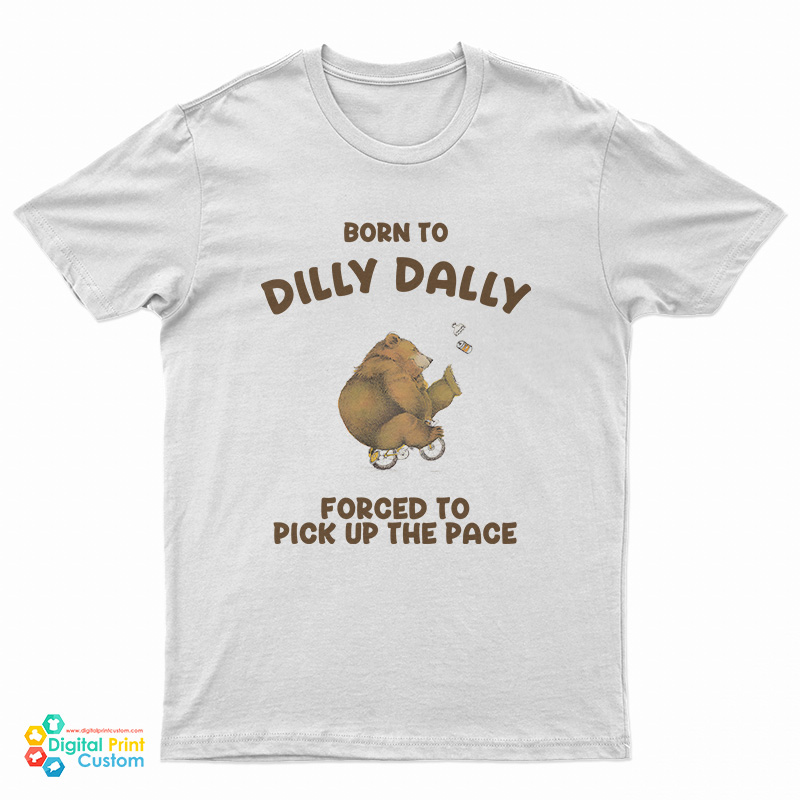 Born To Dilly Dally Forced To Pick Up The Pace Bear T-Shirt