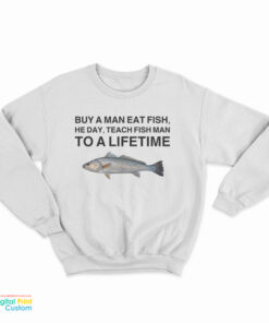 Buy A Man Eat Fish He Day Teach Fish Man To A Lifetime Meme Sweatshirt