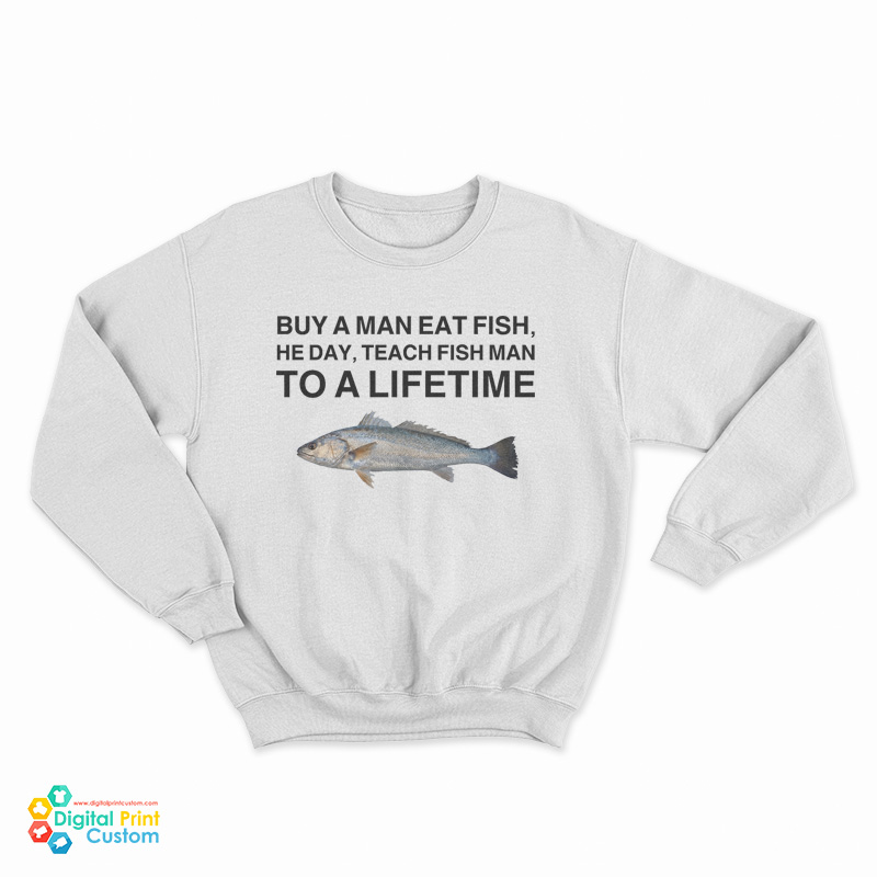 Buy A Man Eat Fish He Day Teach Fish Man To A Lifetime Meme Sweatshirt