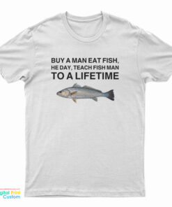 Buy A Man Eat Fish He Day Teach Fish Man To A Lifetime Meme T-Shirt
