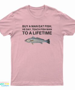 Buy A Man Eat Fish He Day Teach Fish Man To A Lifetime Meme T-Shirt