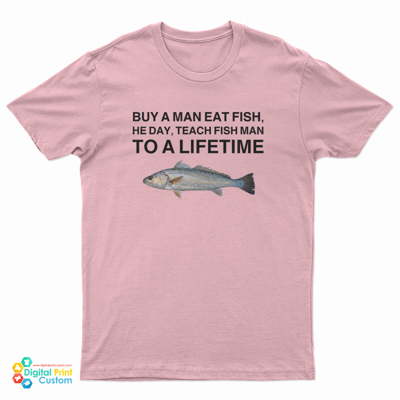 Buy A Man Eat Fish He Day Teach Fish Man To A Lifetime Meme T-Shirt