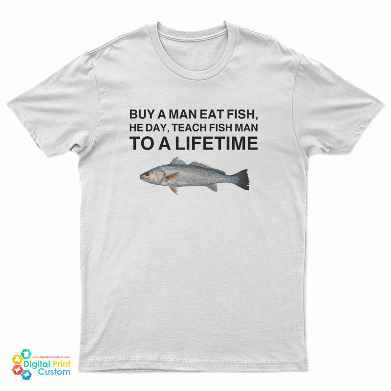 Buy A Man Eat Fish He Day Teach Fish Man To A Lifetime Meme T-Shirt