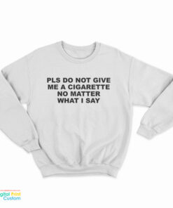 Please Do Not Give Me A Cigarette No Matter What I Say Sweatshirt
