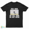 Fuck Work I'm Still Going I'm Just Saying T-Shirt