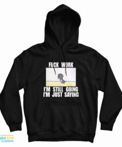 Fuck Work I'm Still Going I'm Just Saying Hoodie