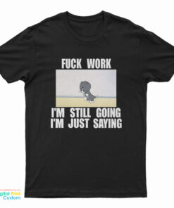 Fuck Work I'm Still Going I'm Just Saying T-Shirt