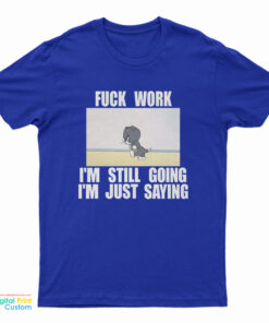 Fuck Work I'm Still Going I'm Just Saying T-Shirt