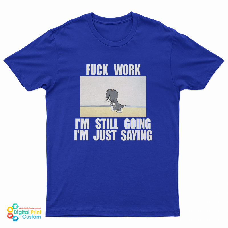 Fuck Work I'm Still Going I'm Just Saying T-Shirt
