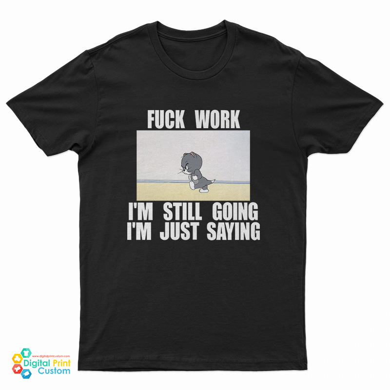 Fuck Work I'm Still Going I'm Just Saying T-Shirt
