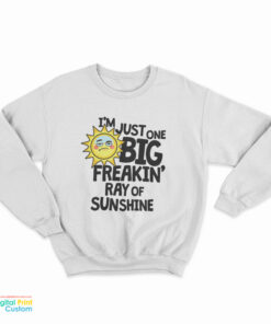 I’m Just One Big Freakin’ Ray Of Sunshine Sweatshirt