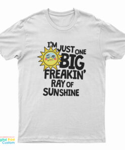 I’m Just One Big Freakin’ Ray Of Sunshine T-Shirt