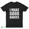 I Make Good Babies T-Shirt