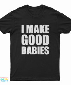 I Make Good Babies T-Shirt