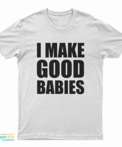 I Make Good Babies T-Shirt