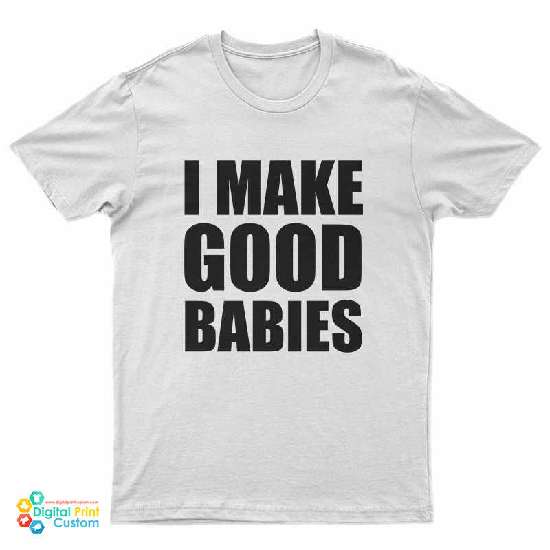 I Make Good Babies T-Shirt