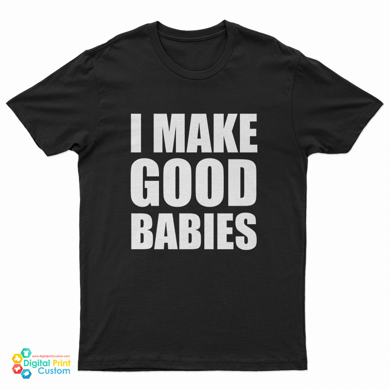 I Make Good Babies T-Shirt