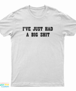 I'Ve Just Had A Big Shit T-Shirt
