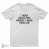 I Was Dancing When I Was Twelve T-Shirt