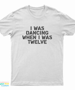 I Was Dancing When I Was Twelve T-Shirt
