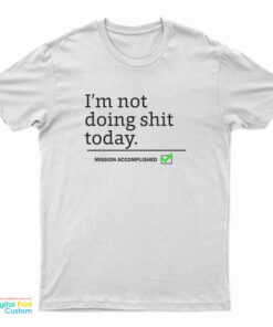 I’m Not Doing Shit Today Mission Accomplished T-Shirt