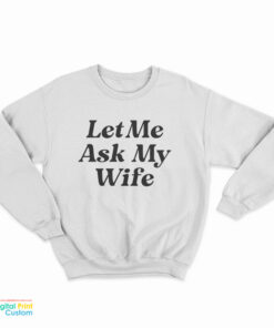Let Me Ask My Wife Sweatshirt