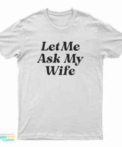 Let Me Ask My Wife T-Shirt