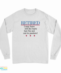 Retired I May Have Left The Barn But I'm Not Out To Pasture Long Sleeve T-Shirt