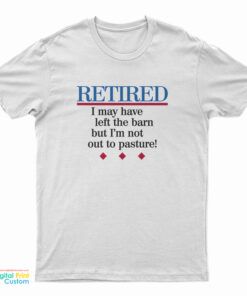 Retired I May Have Left The Barn But I'm Not Out To Pasture T-Shirt