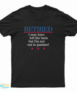 Retired I May Have Left The Barn But I'm Not Out To Pasture T-Shirt